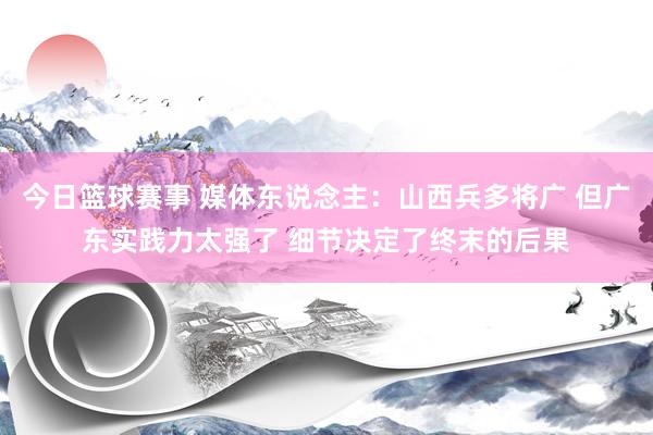 今日篮球赛事 媒体东说念主：山西兵多将广 但广东实践力太强了 细节决定了终末的后果