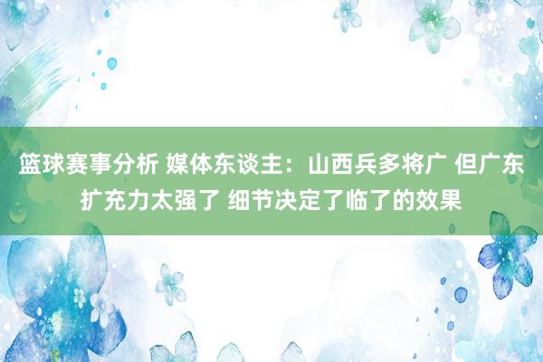 篮球赛事分析 媒体东谈主：山西兵多将广 但广东扩充力太强了 细节决定了临了的效果