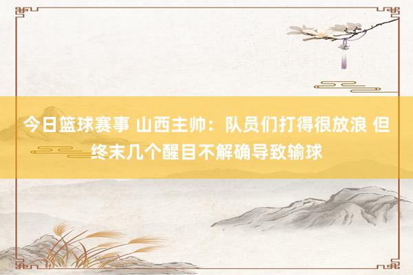 今日篮球赛事 山西主帅：队员们打得很放浪 但终末几个醒目不解确导致输球