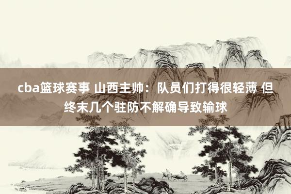 cba篮球赛事 山西主帅：队员们打得很轻薄 但终末几个驻防不解确导致输球