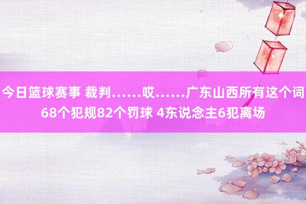 今日篮球赛事 裁判……哎……广东山西所有这个词68个犯规82个罚球 4东说念主6犯离场