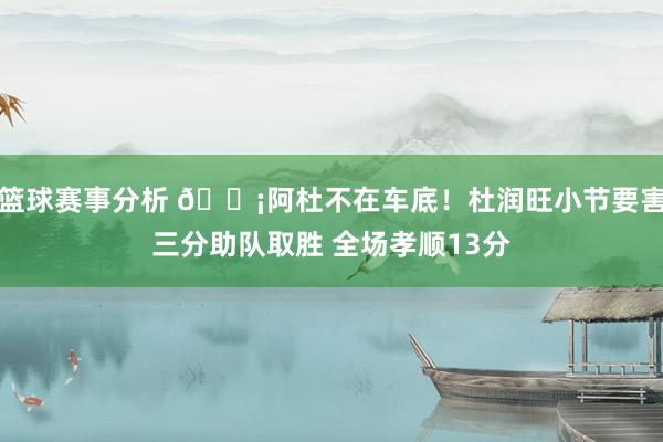 篮球赛事分析 🗡阿杜不在车底！杜润旺小节要害三分助队取胜 全场孝顺13分