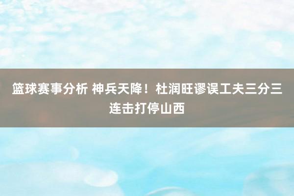 篮球赛事分析 神兵天降！杜润旺谬误工夫三分三连击打停山西