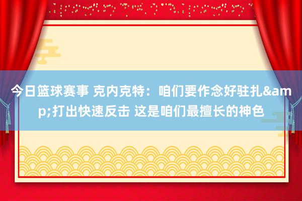 今日篮球赛事 克内克特：咱们要作念好驻扎&打出快速反击 这是咱们最擅长的神色