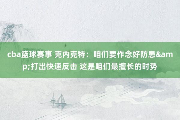 cba篮球赛事 克内克特：咱们要作念好防患&打出快速反击 这是咱们最擅长的时势