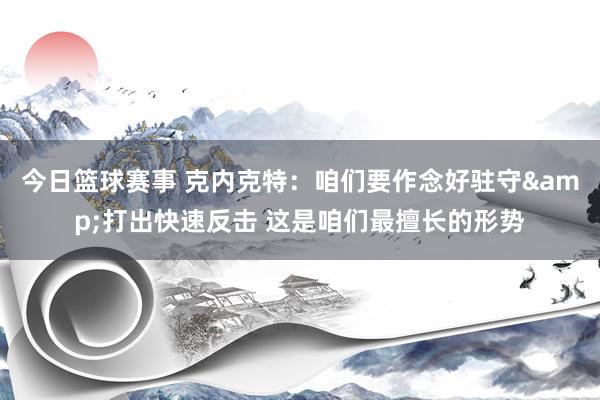 今日篮球赛事 克内克特：咱们要作念好驻守&打出快速反击 这是咱们最擅长的形势