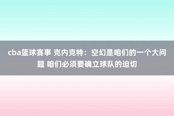 cba篮球赛事 克内克特：空幻是咱们的一个大问题 咱们必须要确立球队的迫切