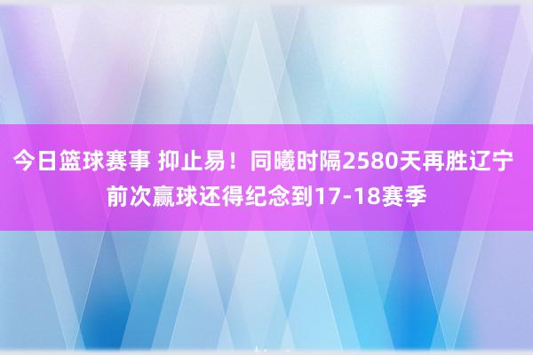 今日篮球赛事 抑止易！同曦时隔2580天再胜辽宁 前次赢球还得纪念到17-18赛季