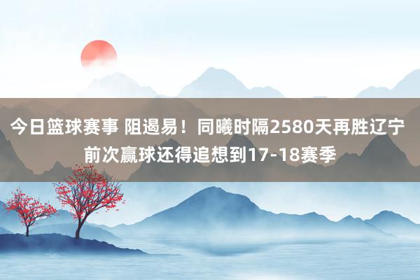 今日篮球赛事 阻遏易！同曦时隔2580天再胜辽宁 前次赢球还得追想到17-18赛季