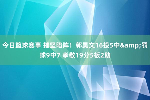 今日篮球赛事 摧坚陷阵！郭昊文16投5中&罚球9中7 孝敬19分5板2助