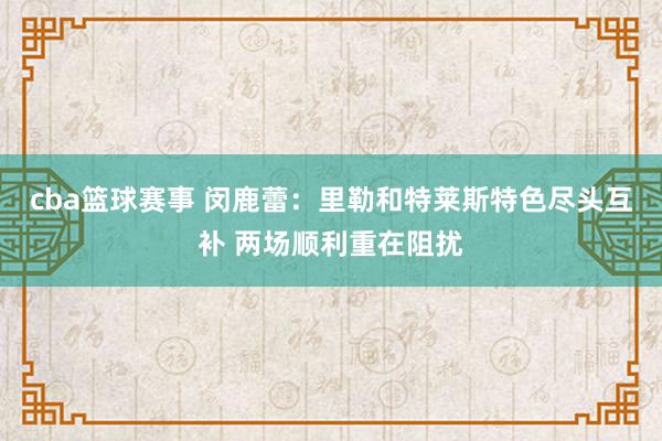 cba篮球赛事 闵鹿蕾：里勒和特莱斯特色尽头互补 两场顺利重在阻扰