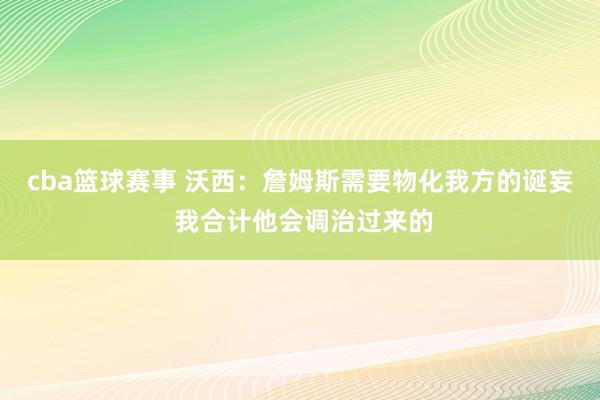 cba篮球赛事 沃西：詹姆斯需要物化我方的诞妄 我合计他会调治过来的