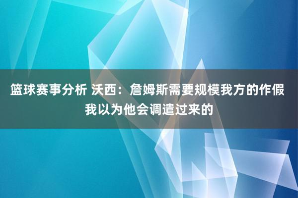 篮球赛事分析 沃西：詹姆斯需要规模我方的作假 我以为他会调遣过来的