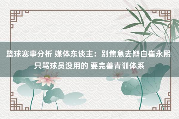 篮球赛事分析 媒体东谈主：别焦急去辩白崔永熙 只骂球员没用的 要完善青训体系