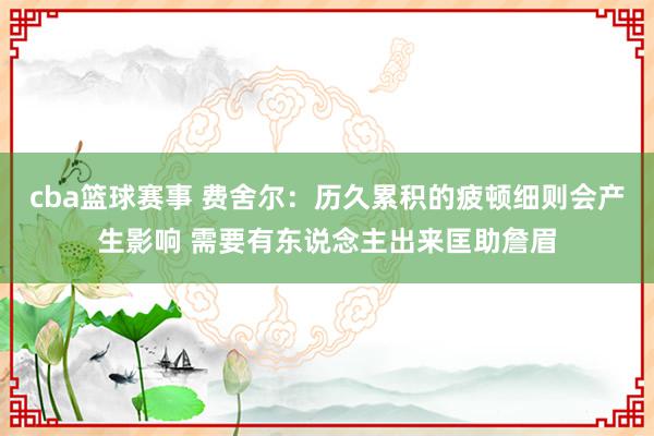 cba篮球赛事 费舍尔：历久累积的疲顿细则会产生影响 需要有东说念主出来匡助詹眉