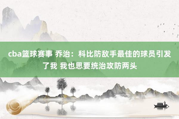 cba篮球赛事 乔治：科比防敌手最佳的球员引发了我 我也思要统治攻防两头