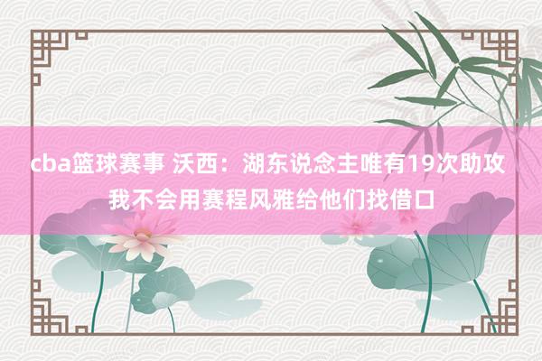 cba篮球赛事 沃西：湖东说念主唯有19次助攻 我不会用赛程风雅给他们找借口