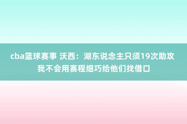 cba篮球赛事 沃西：湖东说念主只须19次助攻 我不会用赛程细巧给他们找借口