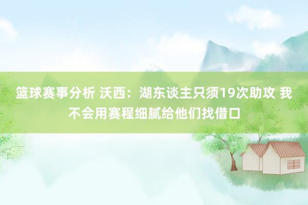 篮球赛事分析 沃西：湖东谈主只须19次助攻 我不会用赛程细腻给他们找借口