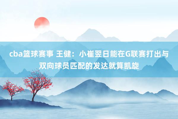 cba篮球赛事 王健：小崔翌日能在G联赛打出与双向球员匹配的发达就算凯旋