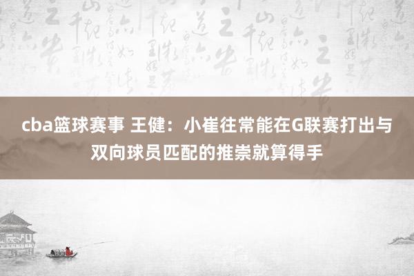 cba篮球赛事 王健：小崔往常能在G联赛打出与双向球员匹配的推崇就算得手