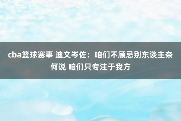 cba篮球赛事 迪文岑佐：咱们不顾忌别东谈主奈何说 咱们只专注于我方