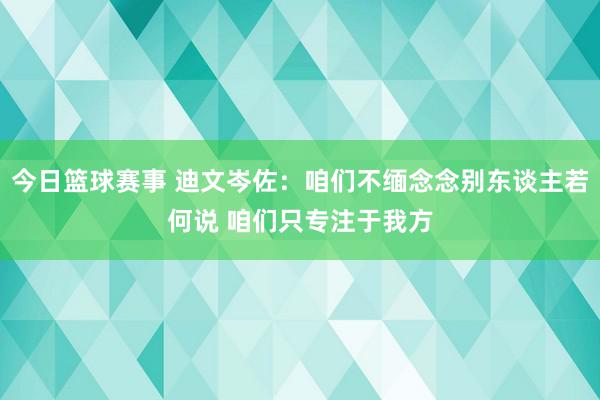 今日篮球赛事 迪文岑佐：咱们不缅念念别东谈主若何说 咱们只专注于我方