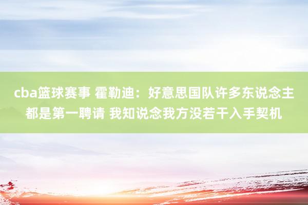 cba篮球赛事 霍勒迪：好意思国队许多东说念主都是第一聘请 我知说念我方没若干入手契机