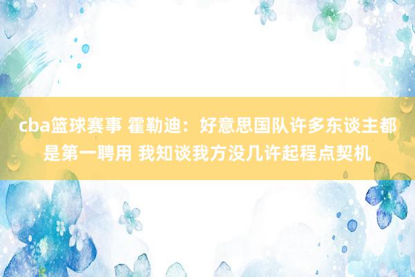 cba篮球赛事 霍勒迪：好意思国队许多东谈主都是第一聘用 我知谈我方没几许起程点契机