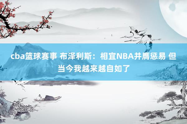 cba篮球赛事 布泽利斯：相宜NBA并膺惩易 但当今我越来越自如了