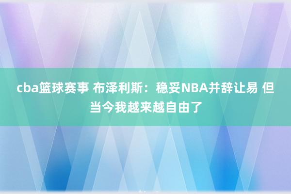 cba篮球赛事 布泽利斯：稳妥NBA并辞让易 但当今我越来越自由了