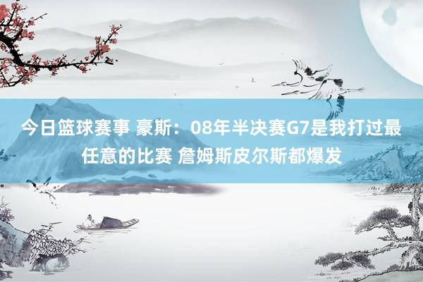 今日篮球赛事 豪斯：08年半决赛G7是我打过最任意的比赛 詹姆斯皮尔斯都爆发