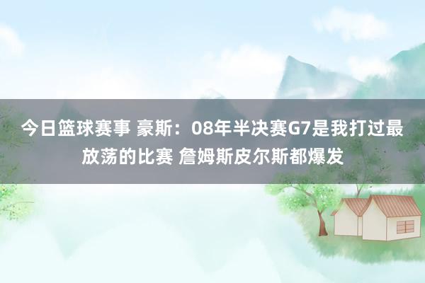 今日篮球赛事 豪斯：08年半决赛G7是我打过最放荡的比赛 詹姆斯皮尔斯都爆发