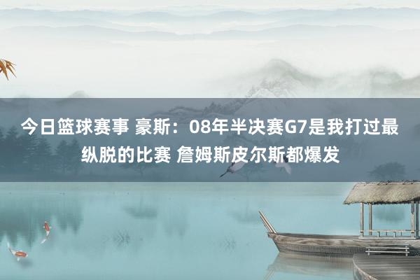 今日篮球赛事 豪斯：08年半决赛G7是我打过最纵脱的比赛 詹姆斯皮尔斯都爆发