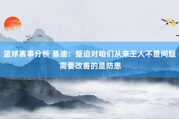 篮球赛事分析 基迪：蹙迫对咱们从来王人不是问题 需要改善的是防患