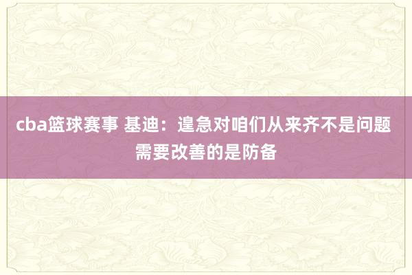 cba篮球赛事 基迪：遑急对咱们从来齐不是问题 需要改善的是防备