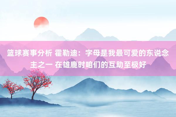 篮球赛事分析 霍勒迪：字母是我最可爱的东说念主之一 在雄鹿时咱们的互助至极好