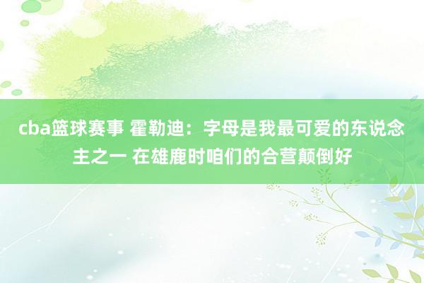 cba篮球赛事 霍勒迪：字母是我最可爱的东说念主之一 在雄鹿时咱们的合营颠倒好