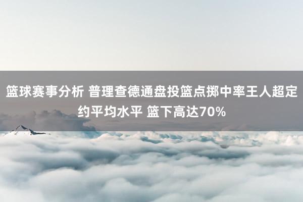 篮球赛事分析 普理查德通盘投篮点掷中率王人超定约平均水平 篮下高达70%