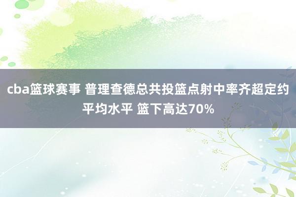 cba篮球赛事 普理查德总共投篮点射中率齐超定约平均水平 篮下高达70%