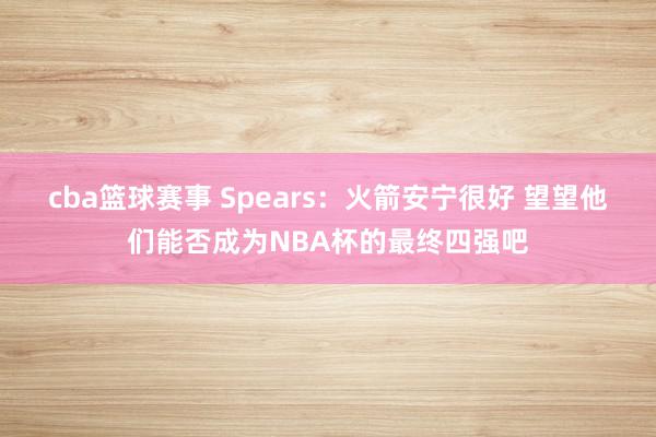 cba篮球赛事 Spears：火箭安宁很好 望望他们能否成为NBA杯的最终四强吧