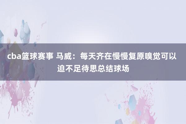 cba篮球赛事 马威：每天齐在慢慢复原嗅觉可以 迫不足待思总结球场