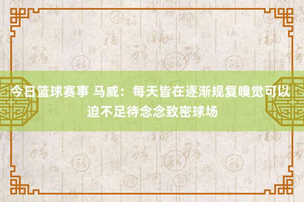 今日篮球赛事 马威：每天皆在逐渐规复嗅觉可以 迫不足待念念致密球场