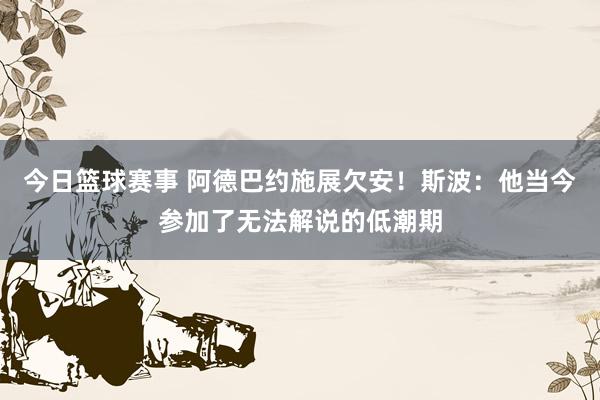 今日篮球赛事 阿德巴约施展欠安！斯波：他当今参加了无法解说的低潮期