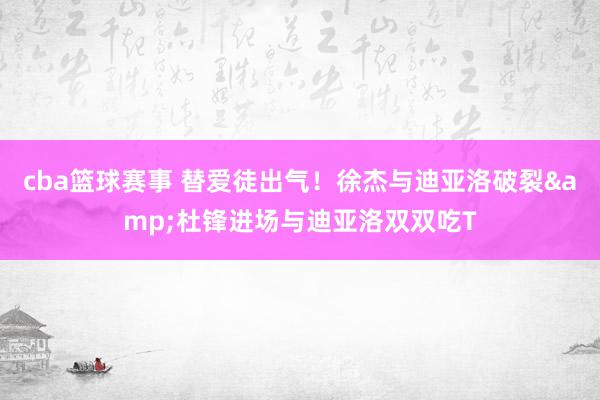 cba篮球赛事 替爱徒出气！徐杰与迪亚洛破裂&杜锋进场与迪亚洛双双吃T