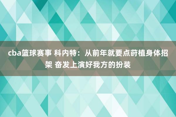 cba篮球赛事 科内特：从前年就要点莳植身体招架 奋发上演好我方的扮装