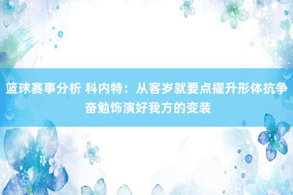 篮球赛事分析 科内特：从客岁就要点擢升形体抗争 奋勉饰演好我方的变装