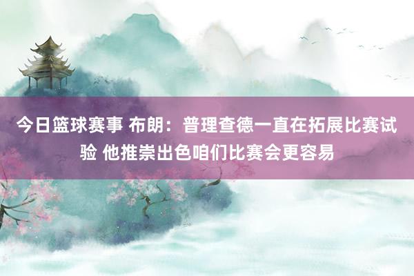 今日篮球赛事 布朗：普理查德一直在拓展比赛试验 他推崇出色咱们比赛会更容易