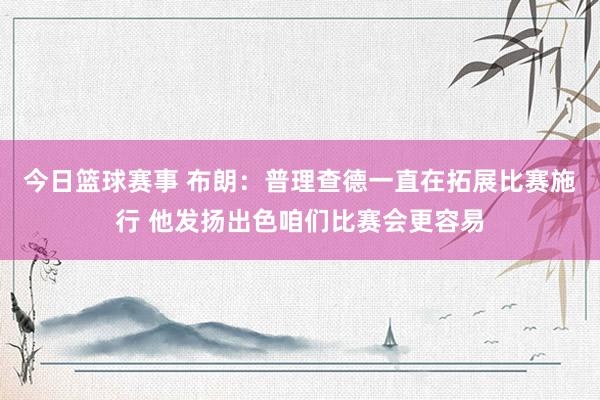 今日篮球赛事 布朗：普理查德一直在拓展比赛施行 他发扬出色咱们比赛会更容易