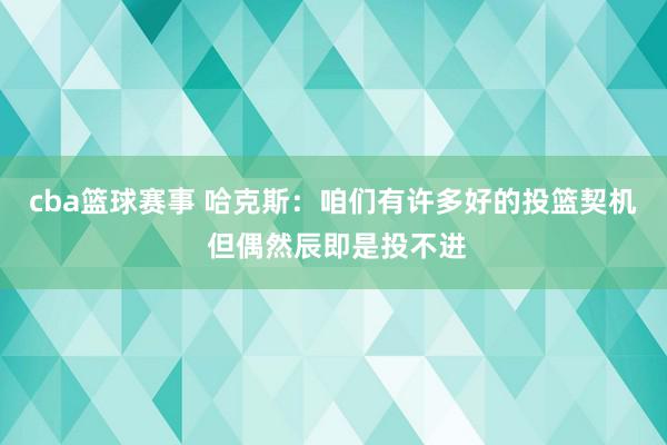 cba篮球赛事 哈克斯：咱们有许多好的投篮契机 但偶然辰即是投不进